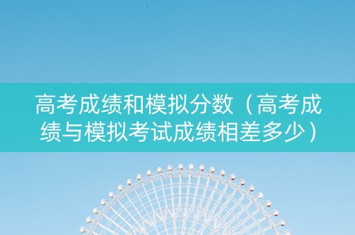 高考成绩和模拟分数（高考成绩与模拟考试成绩相差多少）