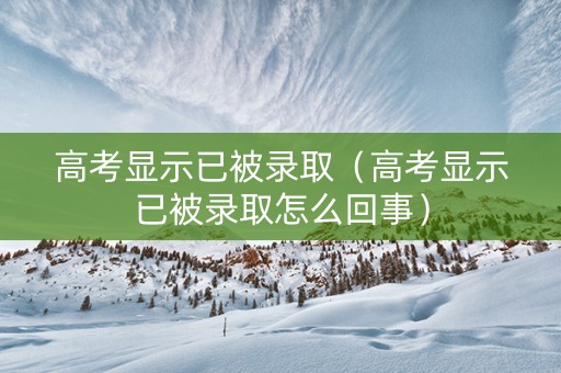高考显示已被录取（高考显示已被录取怎么回事）