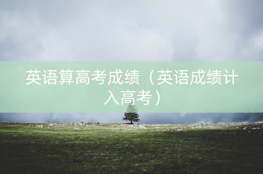 英语算高考成绩（英语成绩计入高考）
