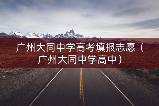 广州大同中学高考填报志愿（广州大同中学高中）