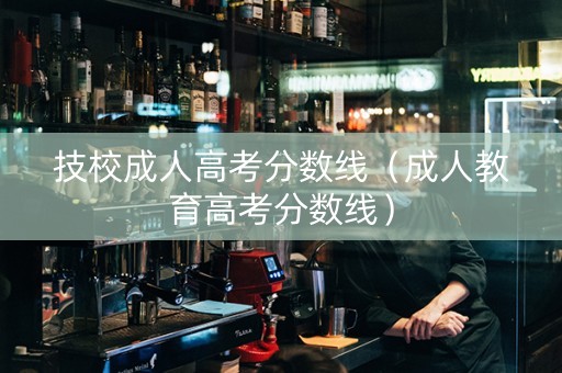 技校成人高考分数线（成人教育高考分数线）