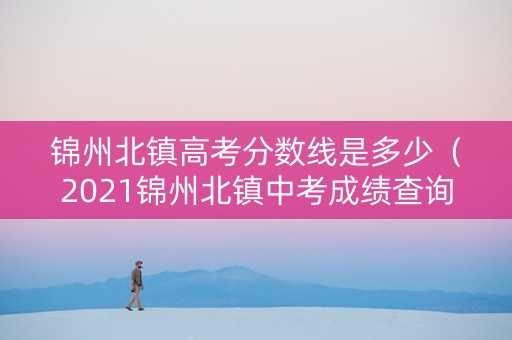 锦州北镇高考分数线是多少（2021锦州北镇中考成绩查询）