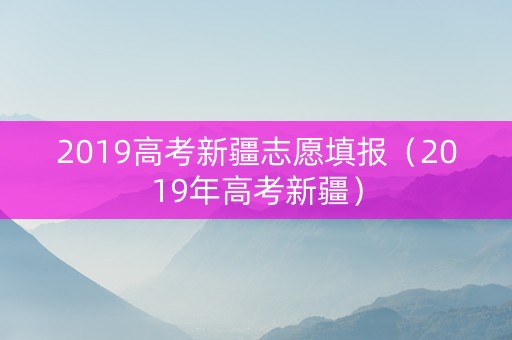 2019高考新疆志愿填报（2019年高考新疆）
