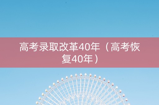高考录取改革40年（高考恢复40年）