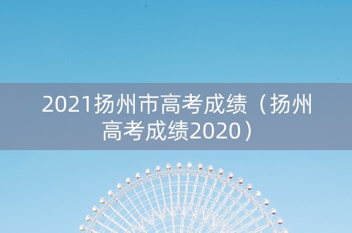 2021扬州市高考成绩（扬州高考成绩2020）