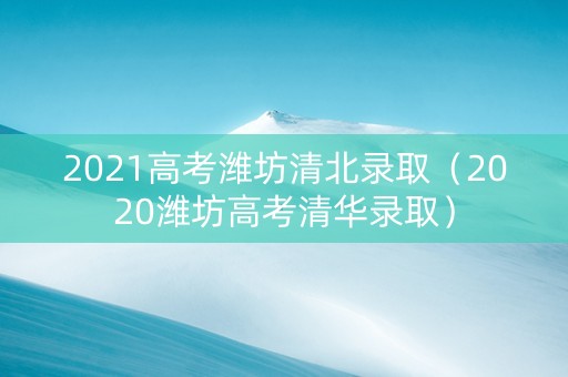 2021高考潍坊清北录取（2020潍坊高考清华录取）