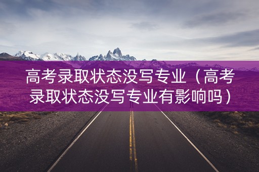 高考录取状态没写专业（高考录取状态没写专业有影响吗）