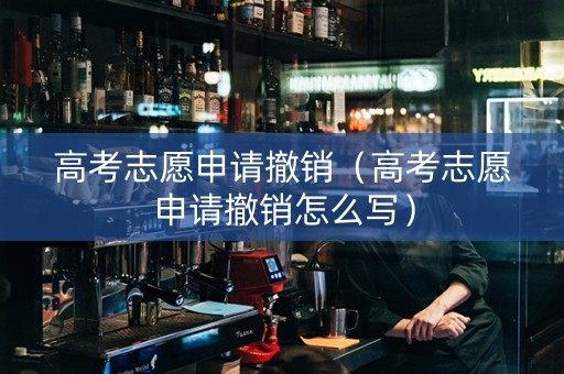 高考志愿申请撤销（高考志愿申请撤销怎么写）