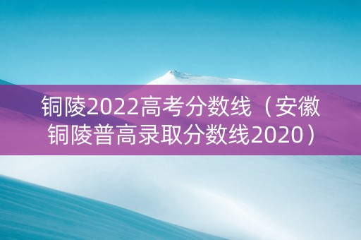 铜陵2022高考分数线（安徽铜陵普高录取分数线2020）