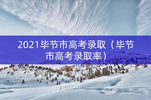 2021毕节市高考录取（毕节市高考录取率）