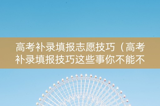 高考补录填报志愿技巧（高考补录填报技巧这些事你不能不知道）