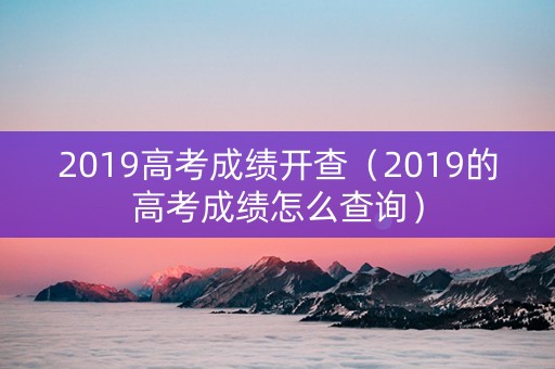 2019高考成绩开查（2019的高考成绩怎么查询）