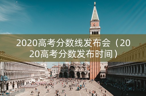 2020高考分数线发布会（2020高考分数发布时间）