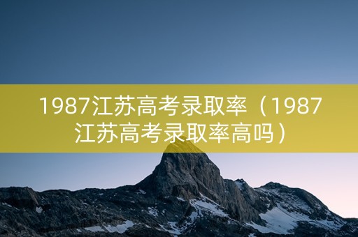 1987江苏高考录取率（1987江苏高考录取率高吗）