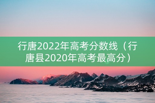行唐2022年高考分数线（行唐县2020年高考最高分）
