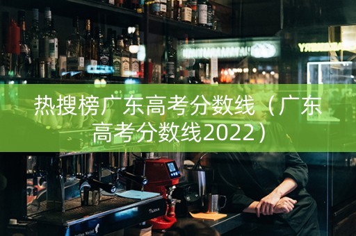 热搜榜广东高考分数线（广东高考分数线2022）