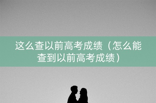 这么查以前高考成绩（怎么能查到以前高考成绩）