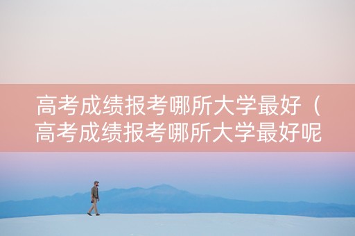 高考成绩报考哪所大学最好（高考成绩报考哪所大学最好呢）