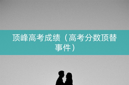 顶峰高考成绩（高考分数顶替事件）