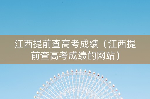 江西提前查高考成绩（江西提前查高考成绩的网站）