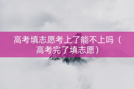 高考填志愿考上了能不上吗（高考完了填志愿）