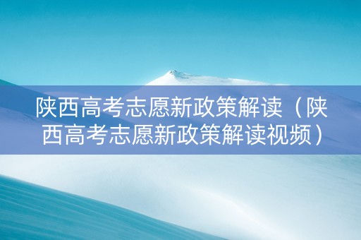 陕西高考志愿新政策解读（陕西高考志愿新政策解读视频）