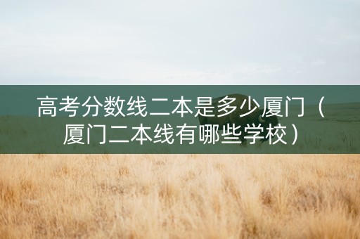 高考分数线二本是多少厦门（厦门二本线有哪些学校）