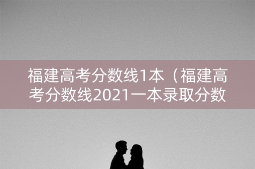 福建高考分数线1本（福建高考分数线2021一本录取分数线）