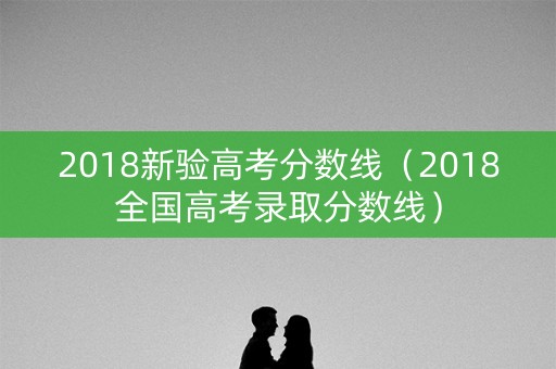 2018新验高考分数线（2018全国高考录取分数线）