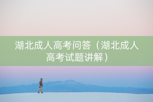 湖北成人高考问答（湖北成人高考试题讲解）