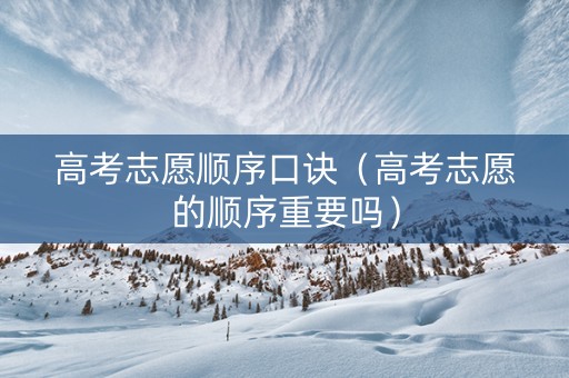 高考志愿顺序口诀（高考志愿的顺序重要吗）