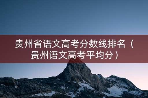 贵州省语文高考分数线排名（贵州语文高考平均分）