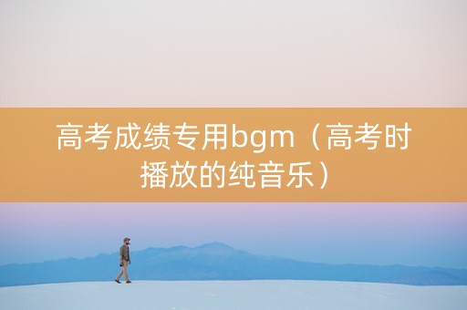 高考成绩专用bgm（高考时播放的纯音乐）