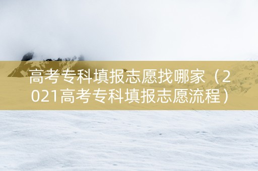 高考专科填报志愿找哪家（2021高考专科填报志愿流程）