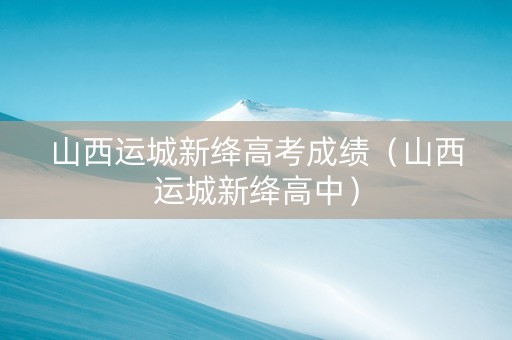 山西运城新绛高考成绩（山西运城新绛高中）