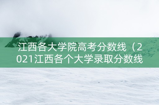 江西各大学院高考分数线（2021江西各个大学录取分数线）