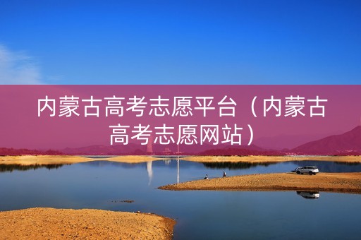 内蒙古高考志愿平台（内蒙古高考志愿网站）