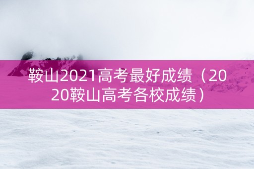 鞍山2021高考最好成绩（2020鞍山高考各校成绩）