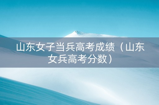山东女子当兵高考成绩（山东女兵高考分数）