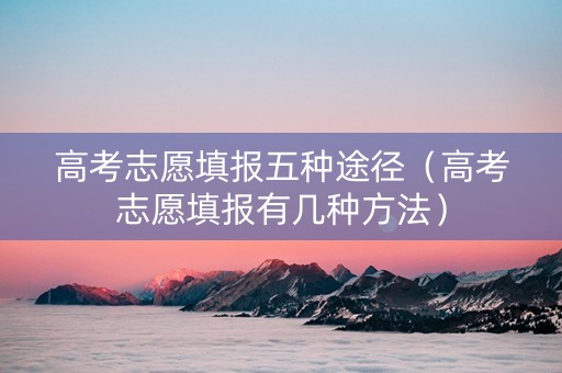 高考志愿填报五种途径（高考志愿填报有几种方法）