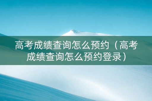 高考成绩查询怎么预约（高考成绩查询怎么预约登录）