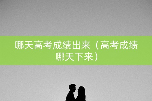 哪天高考成绩出来（高考成绩哪天下来）
