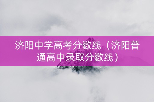 济阳中学高考分数线（济阳普通高中录取分数线）