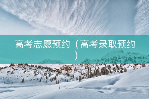 高考志愿预约（高考录取预约）