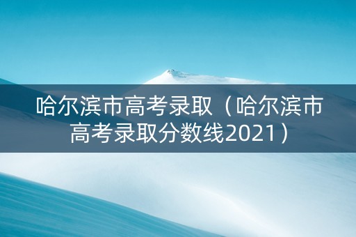 哈尔滨市高考录取（哈尔滨市高考录取分数线2021）