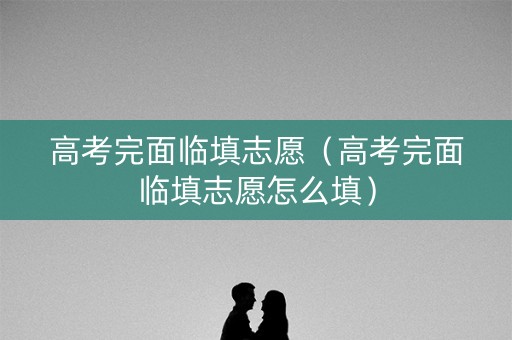 高考完面临填志愿（高考完面临填志愿怎么填）