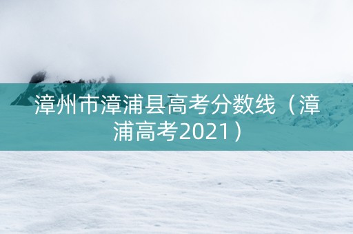 漳州市漳浦县高考分数线（漳浦高考2021）