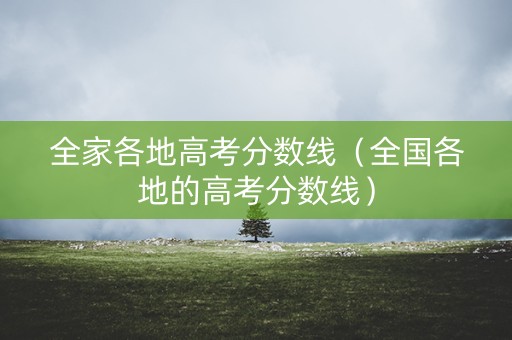 全家各地高考分数线（全国各地的高考分数线）