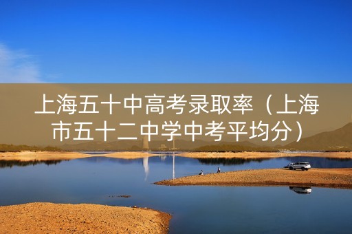 上海五十中高考录取率（上海市五十二中学中考平均分）