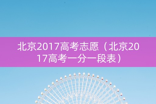 北京2017高考志愿（北京2017高考一分一段表）